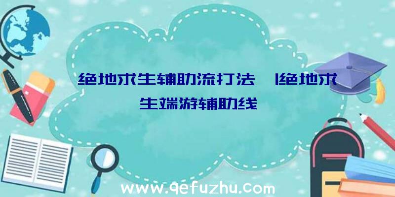 「绝地求生辅助流打法」|绝地求生端游辅助线